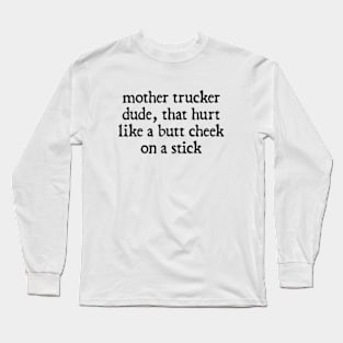 Mother Trucker Dude, That Hurt Like a Butt Cheek On a Stick Long Sleeve T-Shirt